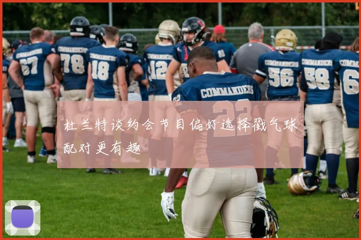 杜兰特谈约会节目偏好选择戳气球配对更有趣