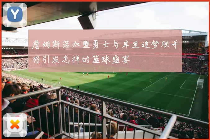 詹姆斯若加盟勇士与库里追梦联手将引发怎样的篮球盛宴
