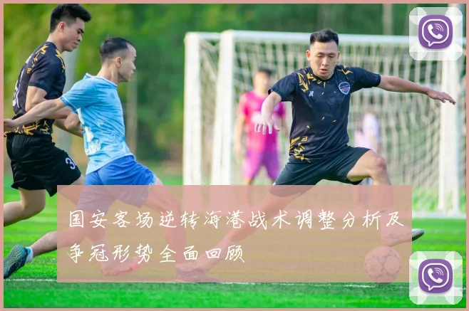 国安客场逆转海港战术调整分析及争冠形势全面回顾