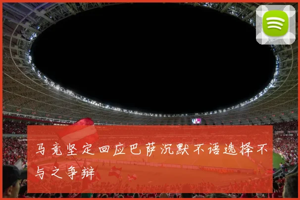 马竞坚定回应巴萨沉默不语选择不与之争辩