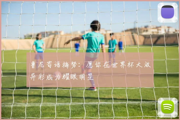 鲁尼寄语梅努：愿你在世界杯大放异彩成为耀眼明星
