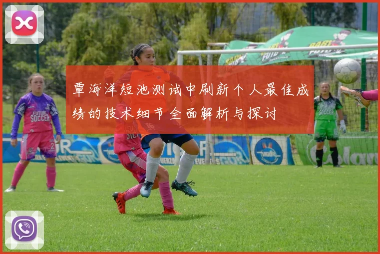 覃海洋短池测试中刷新个人最佳成绩的技术细节全面解析与探讨