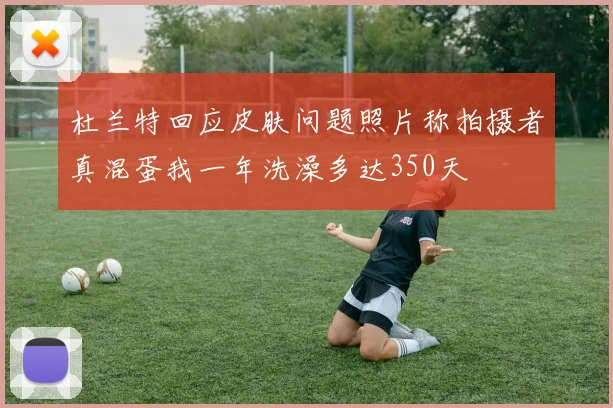 杜兰特回应皮肤问题照片称拍摄者真混蛋我一年洗澡多达350天